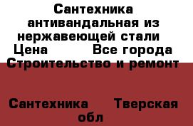 Сантехника антивандальная из нержавеющей стали › Цена ­ 100 - Все города Строительство и ремонт » Сантехника   . Тверская обл.